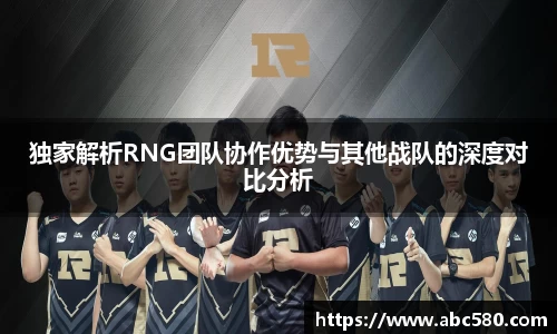 独家解析RNG团队协作优势与其他战队的深度对比分析