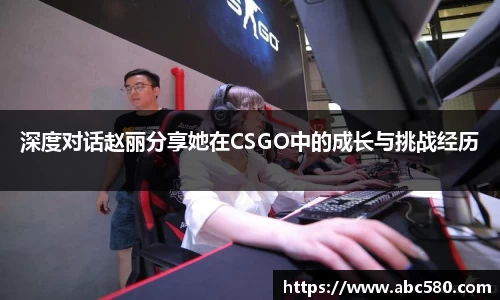 深度对话赵丽分享她在CSGO中的成长与挑战经历