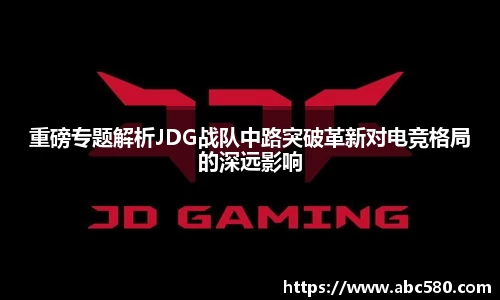 重磅专题解析JDG战队中路突破革新对电竞格局的深远影响