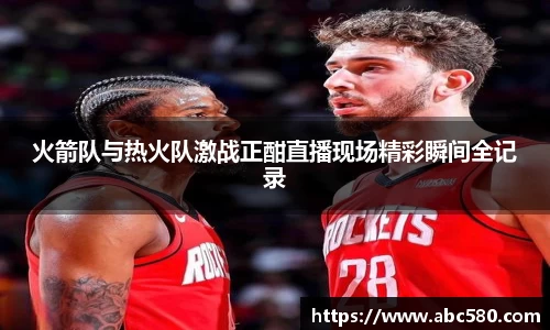 火箭队与热火队激战正酣直播现场精彩瞬间全记录