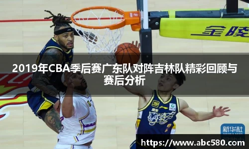 2019年CBA季后赛广东队对阵吉林队精彩回顾与赛后分析