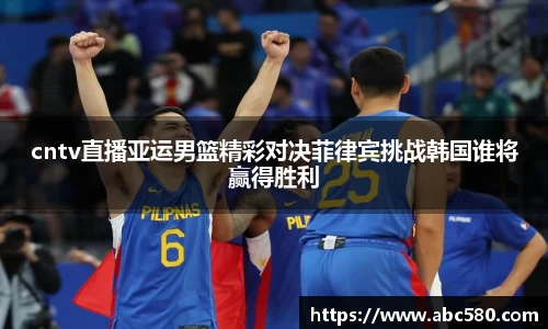 cntv直播亚运男篮精彩对决菲律宾挑战韩国谁将赢得胜利