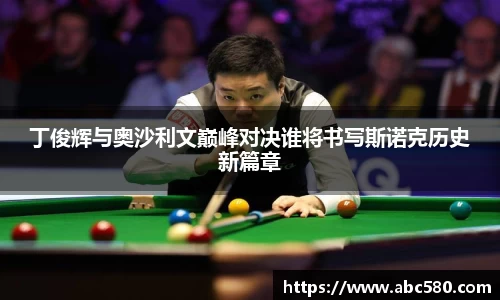 丁俊辉与奥沙利文巅峰对决谁将书写斯诺克历史新篇章