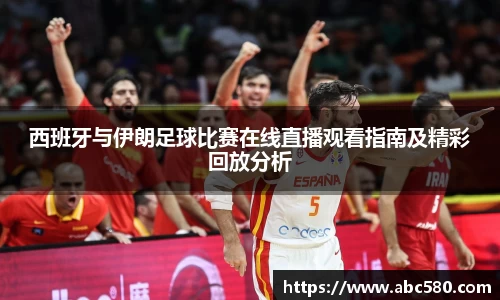 西班牙与伊朗足球比赛在线直播观看指南及精彩回放分析