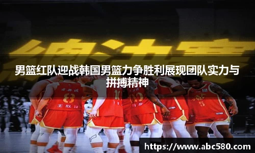 男篮红队迎战韩国男篮力争胜利展现团队实力与拼搏精神