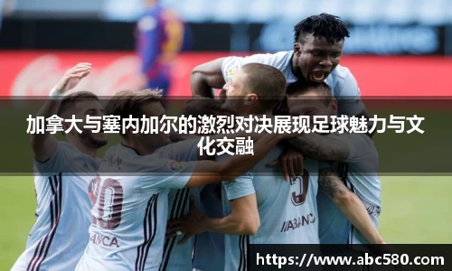 加拿大与塞内加尔的激烈对决展现足球魅力与文化交融