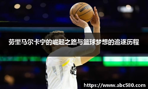 劳里马尔卡宁的崛起之路与篮球梦想的追逐历程